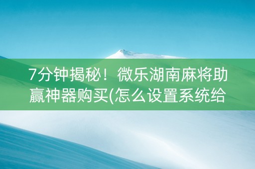 7分钟揭秘！微乐湖南麻将助赢神器购买(怎么设置系统给你好牌)