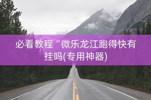 必看教程“微乐龙江跑得快有挂吗(专用神器)