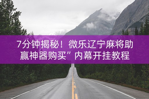 7分钟揭秘！微乐辽宁麻将助赢神器购买”内幕开挂教程