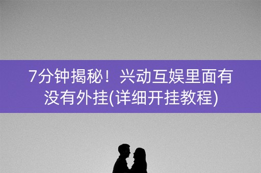 7分钟揭秘！兴动互娱里面有没有外挂(详细开挂教程)