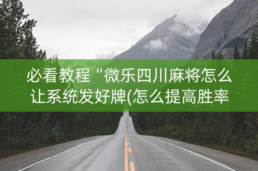 必看教程“微乐四川麻将怎么让系统发好牌(怎么提高胜率)