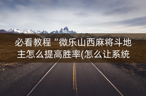 必看教程“微乐山西麻将斗地主怎么提高胜率(怎么让系统给发好牌)