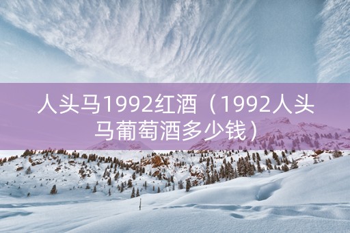 人头马1992红酒（1992人头马葡萄酒多少钱）