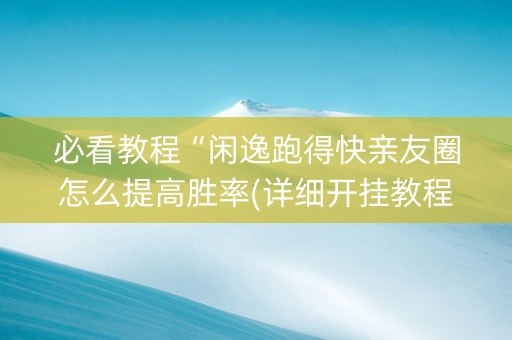 必看教程“闲逸跑得快亲友圈怎么提高胜率(详细开挂教程)