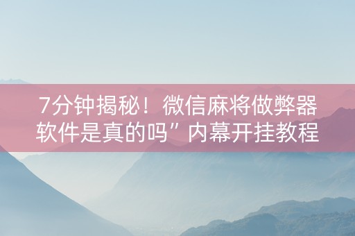 7分钟揭秘！微信麻将做弊器软件是真的吗”内幕开挂教程