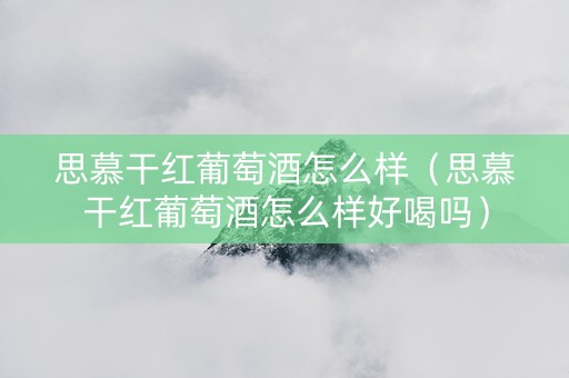 思慕干红葡萄酒怎么样（思慕干红葡萄酒怎么样好喝吗）