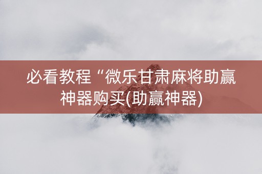 必看教程“微乐甘肃麻将助赢神器购买(助赢神器)