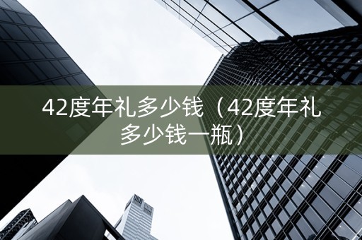 42度年礼多少钱（42度年礼多少钱一瓶）