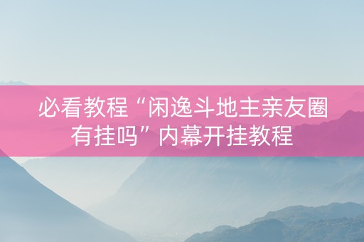 必看教程“闲逸斗地主亲友圈有挂吗”内幕开挂教程