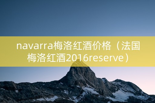 navarra梅洛红酒价格（法国梅洛红酒2016reserve）