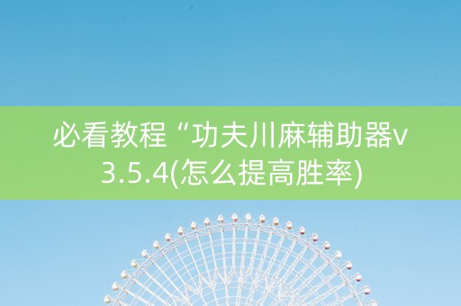 必看教程“功夫川麻辅助器v3.5.4(怎么提高胜率)