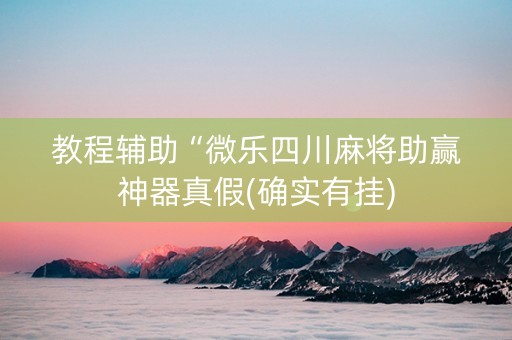 教程辅助“微乐四川麻将助赢神器真假(确实有挂)