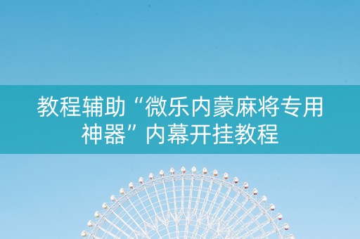 教程辅助“微乐内蒙麻将专用神器”内幕开挂教程