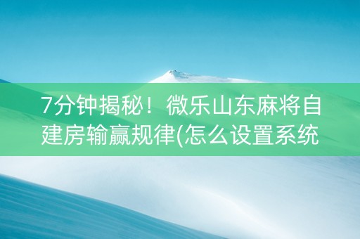 7分钟揭秘！微乐山东麻将自建房输赢规律(怎么设置系统给你好牌)