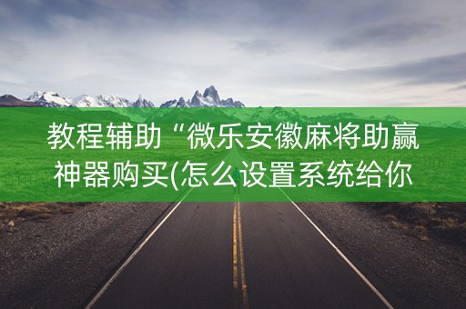 教程辅助“微乐安徽麻将助赢神器购买(怎么设置系统给你好牌)