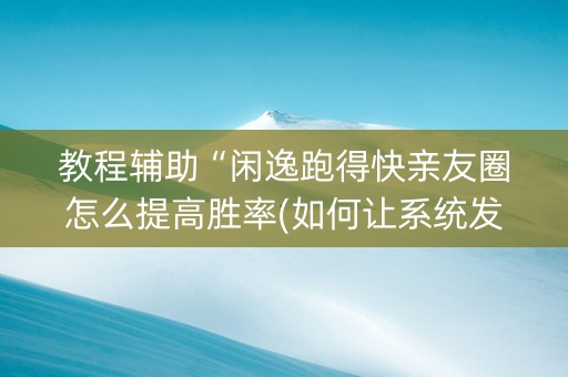 教程辅助“闲逸跑得快亲友圈怎么提高胜率(如何让系统发好牌)