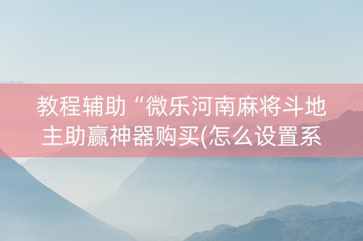 教程辅助“微乐河南麻将斗地主助赢神器购买(怎么设置系统给你好牌)