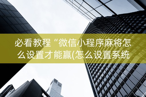 必看教程“微信小程序麻将怎么设置才能赢(怎么设置系统给你好牌)