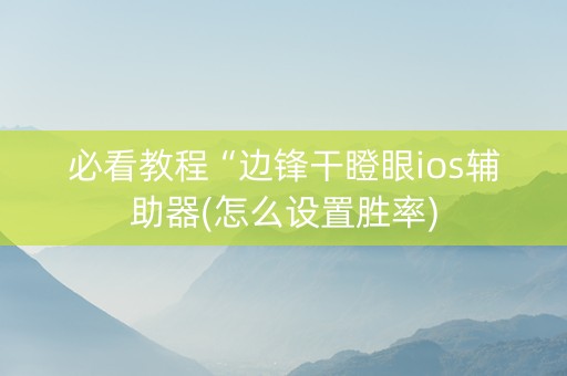 必看教程“边锋干瞪眼ios辅助器(怎么设置胜率)