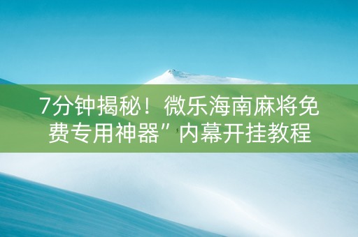 7分钟揭秘！微乐海南麻将免费专用神器”内幕开挂教程