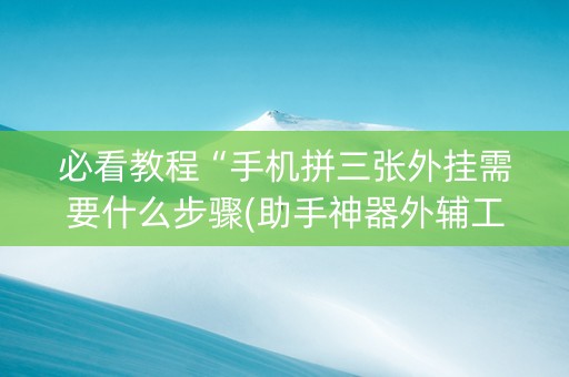 必看教程“手机拼三张外挂需要什么步骤(助手神器外辅工具)