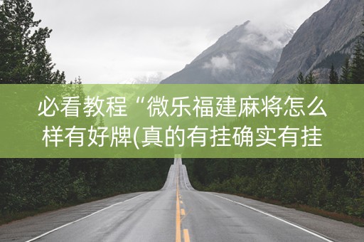 必看教程“微乐福建麻将怎么样有好牌(真的有挂确实有挂)