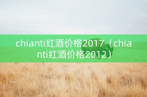 chianti红酒价格2017（chianti红酒价格2012）