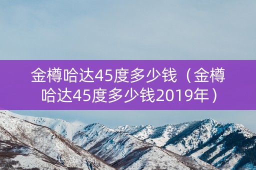 金樽哈达45度多少钱（金樽哈达45度多少钱2019年）