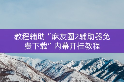 教程辅助“麻友圈2辅助器免费下载”内幕开挂教程