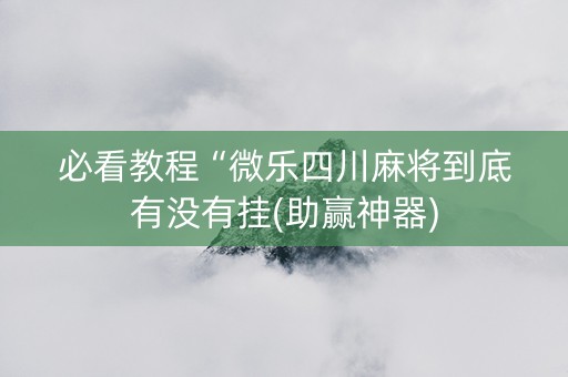 必看教程“微乐四川麻将到底有没有挂(助赢神器)