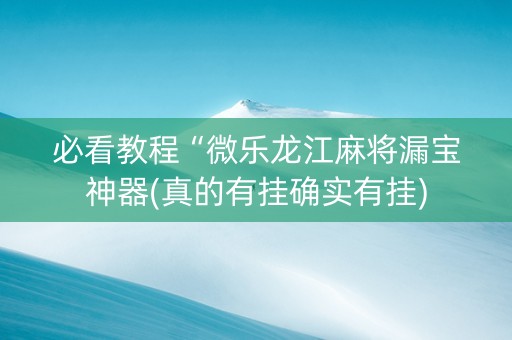 必看教程“微乐龙江麻将漏宝神器(真的有挂确实有挂)