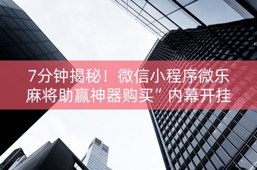 7分钟揭秘！微信小程序微乐麻将助赢神器购买”内幕开挂教程