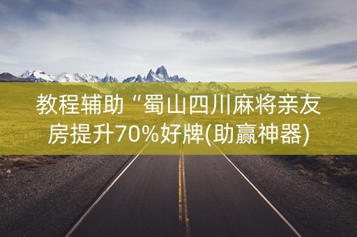 教程辅助“蜀山四川麻将亲友房提升70%好牌(助赢神器)