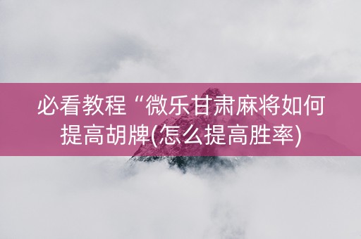 必看教程“微乐甘肃麻将如何提高胡牌(怎么提高胜率)