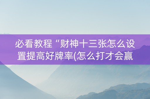 必看教程“财神十三张怎么设置提高好牌率(怎么打才会赢)