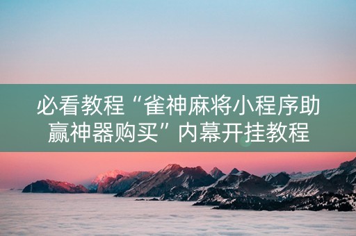 必看教程“雀神麻将小程序助赢神器购买”内幕开挂教程