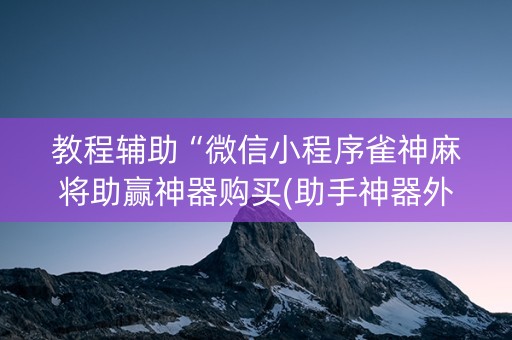 教程辅助“微信小程序雀神麻将助赢神器购买(助手神器外辅工具)