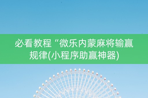 必看教程“微乐内蒙麻将输赢规律(小程序助赢神器)