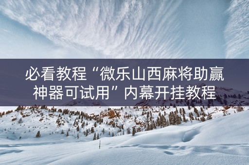 必看教程“微乐山西麻将助赢神器可试用”内幕开挂教程