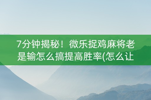 7分钟揭秘！微乐捉鸡麻将老是输怎么搞提高胜率(怎么让系统给发好牌)