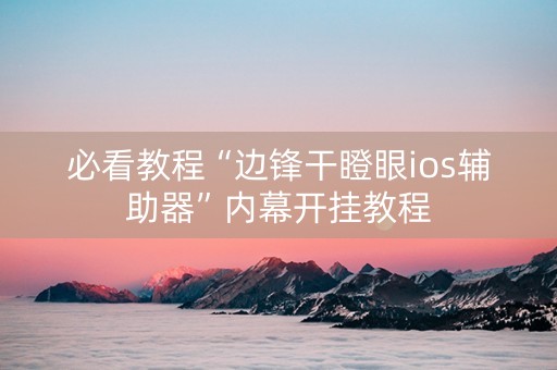 必看教程“边锋干瞪眼ios辅助器”内幕开挂教程