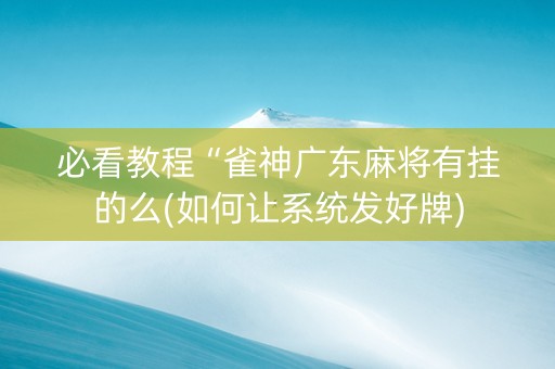 必看教程“雀神广东麻将有挂的么(如何让系统发好牌)