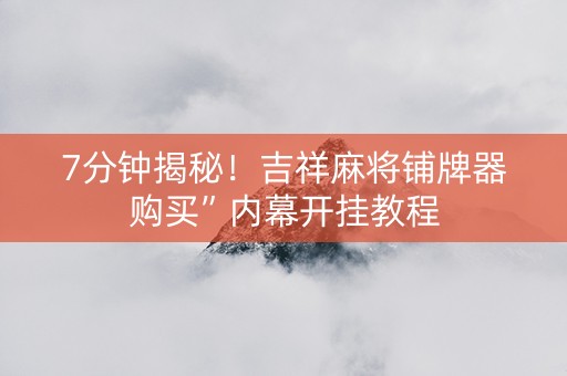 7分钟揭秘！吉祥麻将铺牌器购买”内幕开挂教程