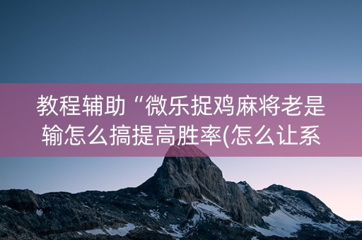 教程辅助“微乐捉鸡麻将老是输怎么搞提高胜率(怎么让系统给发好牌)