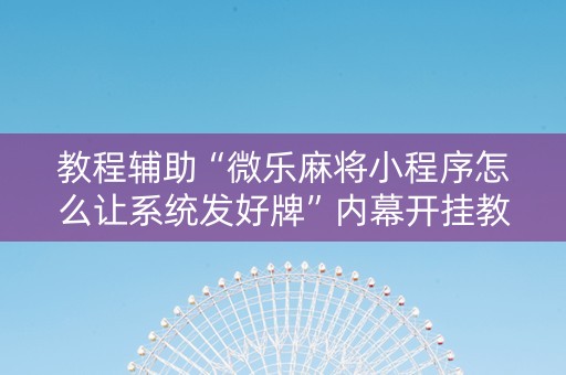 教程辅助“微乐麻将小程序怎么让系统发好牌”内幕开挂教程