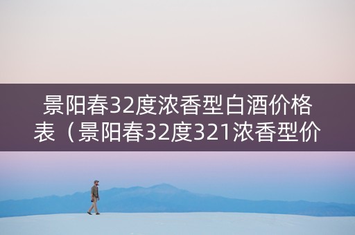 景阳春32度浓香型白酒价格表（景阳春32度321浓香型价格）