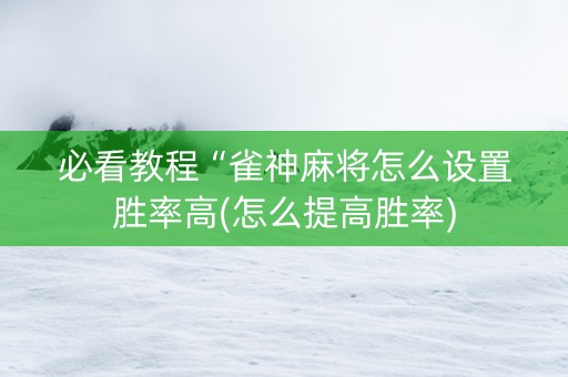 必看教程“雀神麻将怎么设置胜率高(怎么提高胜率)