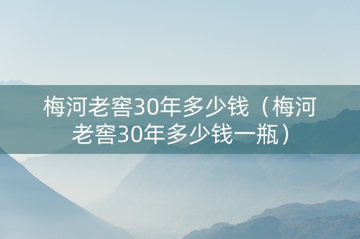 梅河老窖30年多少钱（梅河老窖30年多少钱一瓶）