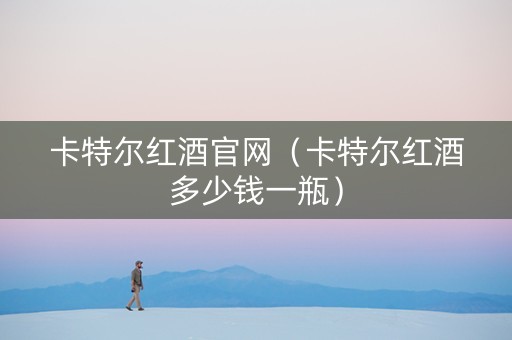 卡特尔红酒官网（卡特尔红酒多少钱一瓶）