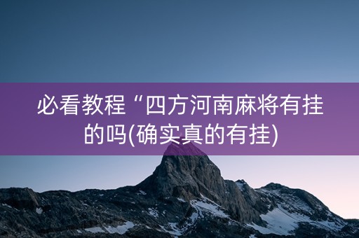 必看教程“四方河南麻将有挂的吗(确实真的有挂)